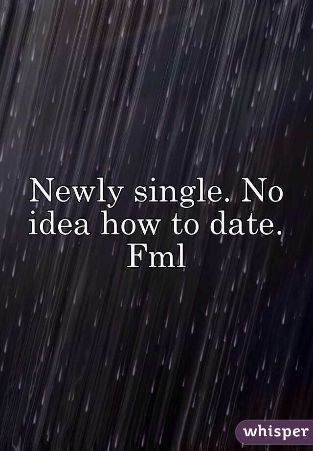Newly single. No idea how to date. Fml