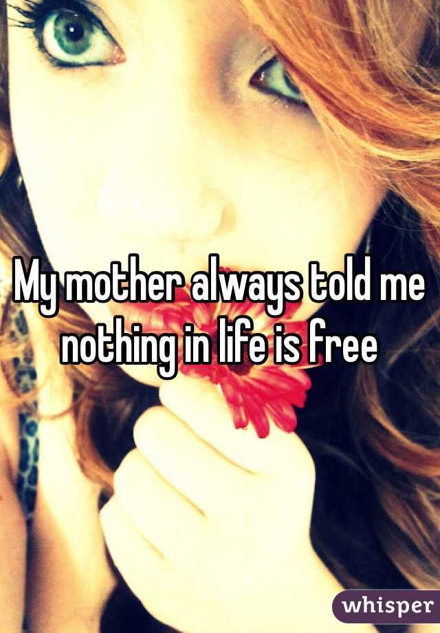 My mother always told me nothing in life is free 