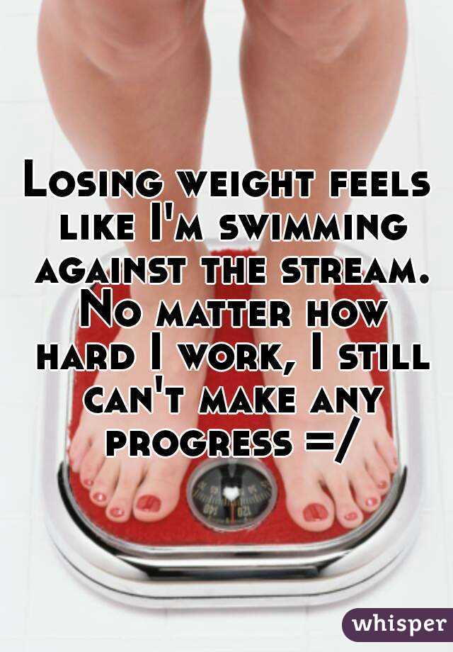 Losing weight feels like I'm swimming against the stream. No matter how hard I work, I still can't make any progress =/