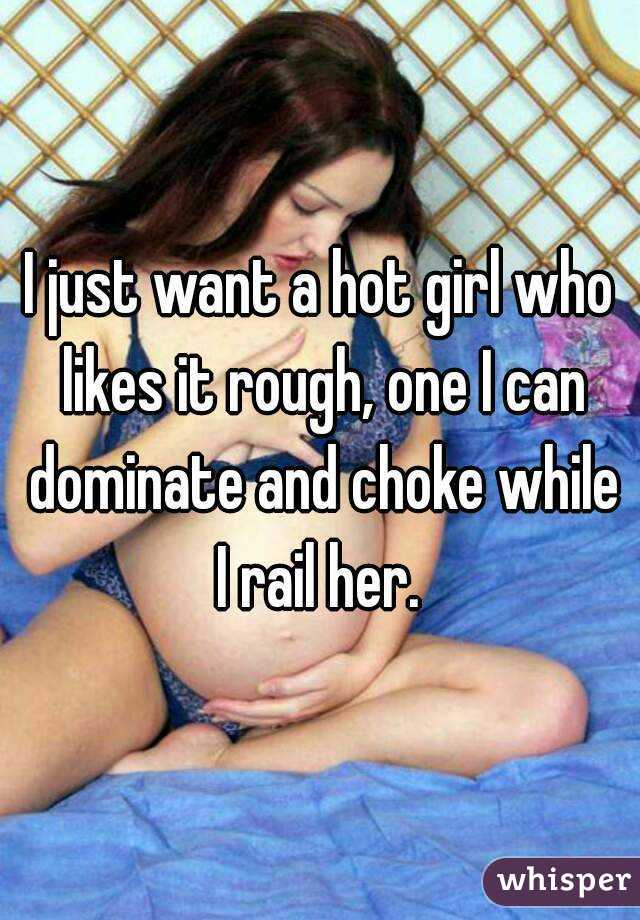 I just want a hot girl who likes it rough, one I can dominate and choke while I rail her. 