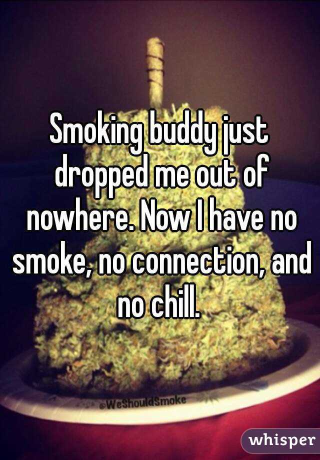 Smoking buddy just dropped me out of nowhere. Now I have no smoke, no connection, and no chill. 