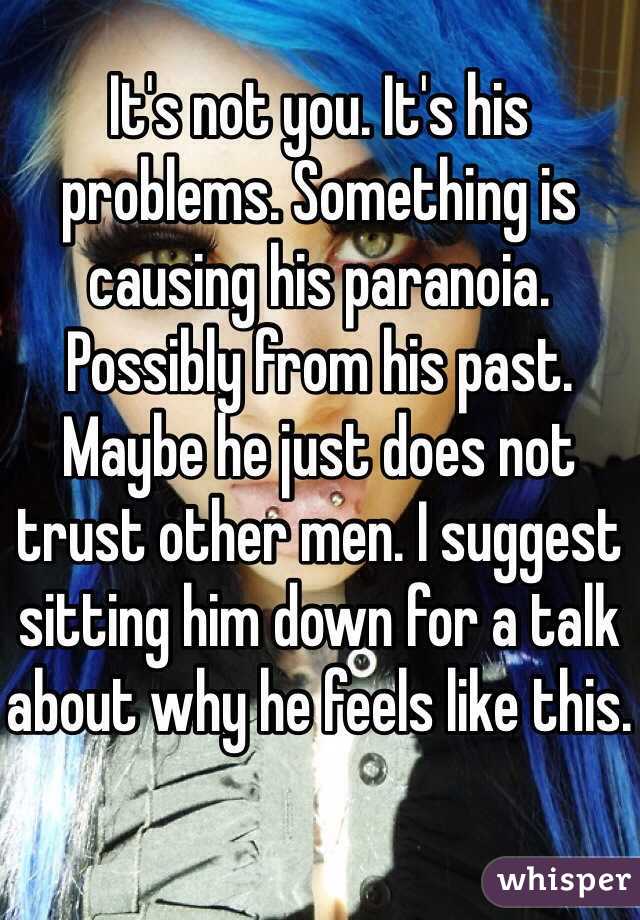 It's not you. It's his problems. Something is causing his paranoia. Possibly from his past. Maybe he just does not trust other men. I suggest sitting him down for a talk about why he feels like this.