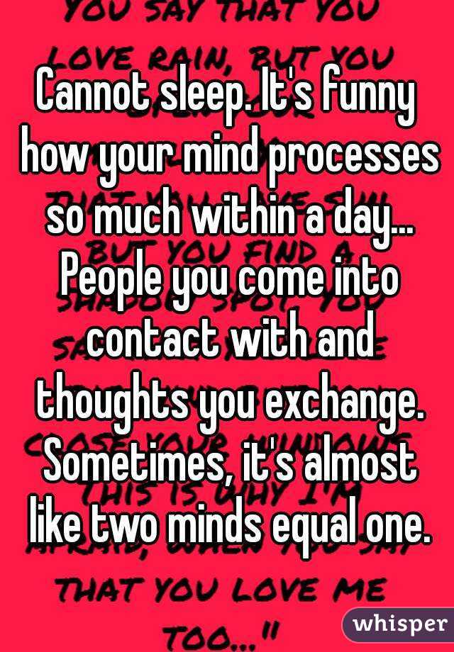 Cannot sleep. It's funny how your mind processes so much within a day... People you come into contact with and thoughts you exchange. Sometimes, it's almost like two minds equal one.
