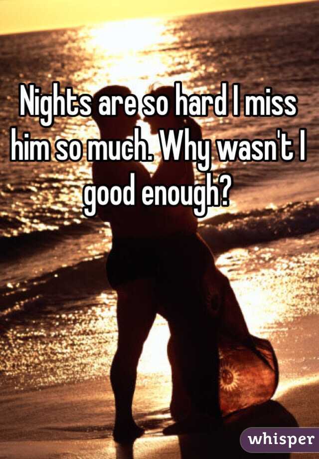 Nights are so hard I miss him so much. Why wasn't I good enough?