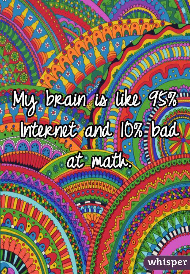 My brain is like 95% Internet and 10% bad at math.