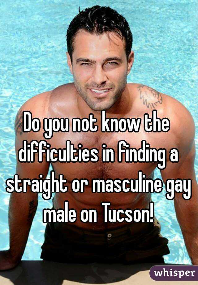 Do you not know the difficulties in finding a straight or masculine gay male on Tucson!