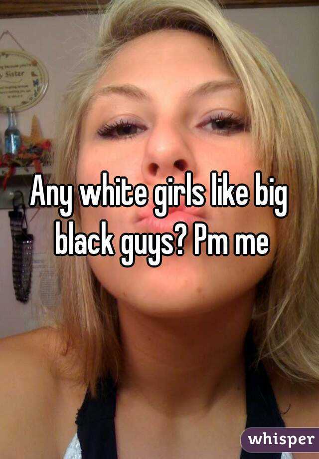 Any white girls like big black guys? Pm me
