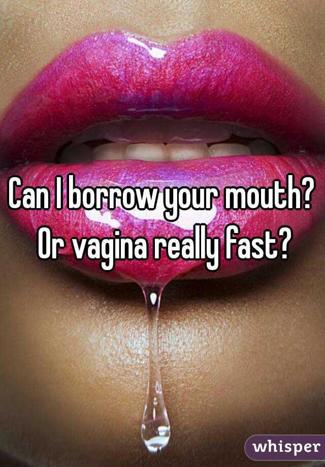 Can I borrow your mouth? Or vagina really fast?