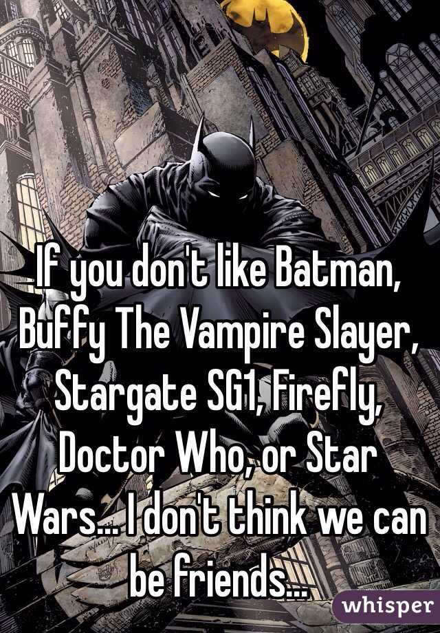 If you don't like Batman, Buffy The Vampire Slayer, Stargate SG1, Firefly, Doctor Who, or Star Wars... I don't think we can be friends...