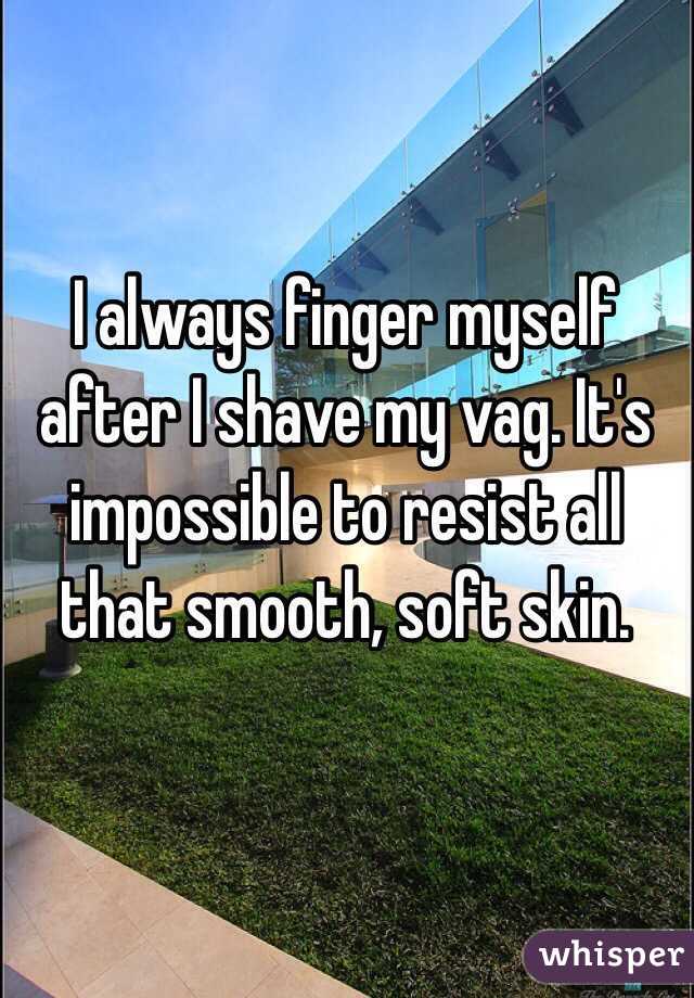 I always finger myself after I shave my vag. It's impossible to resist all that smooth, soft skin.