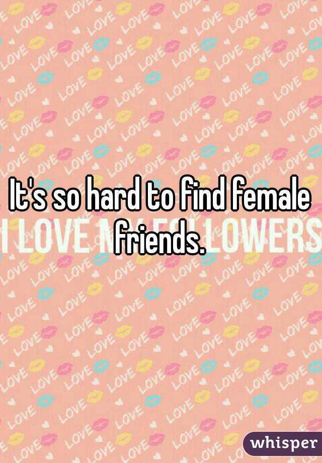 It's so hard to find female friends. 