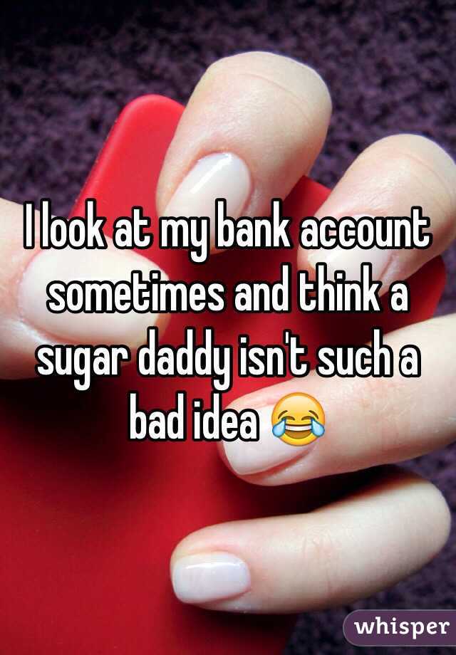 I look at my bank account sometimes and think a sugar daddy isn't such a bad idea 😂