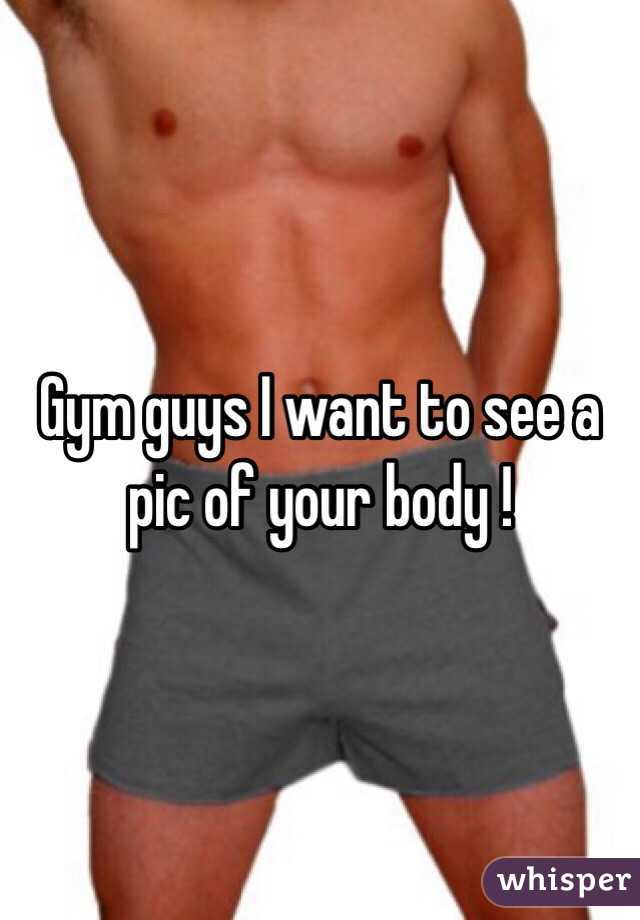Gym guys I want to see a pic of your body ! 