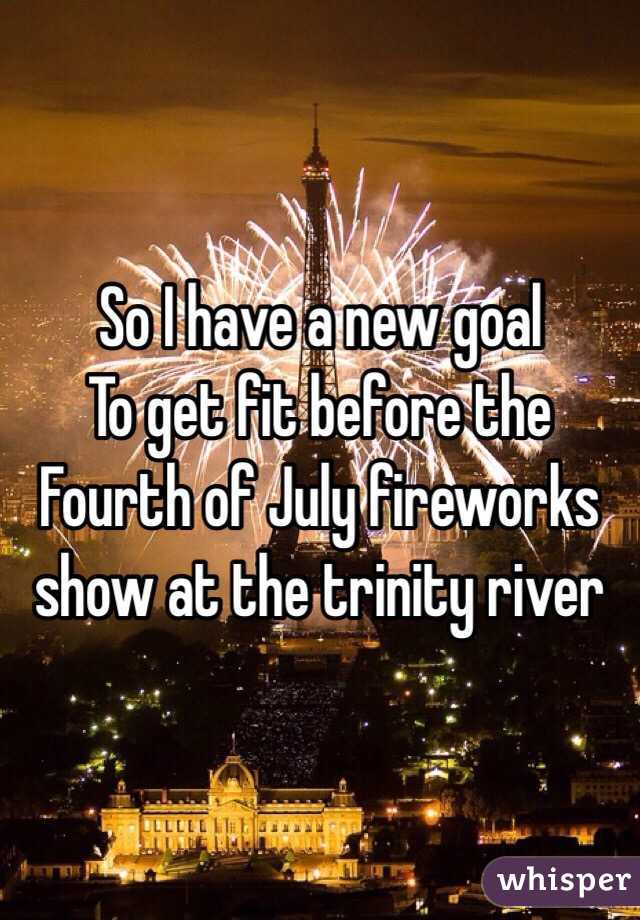 So I have a new goal
To get fit before the Fourth of July fireworks show at the trinity river
