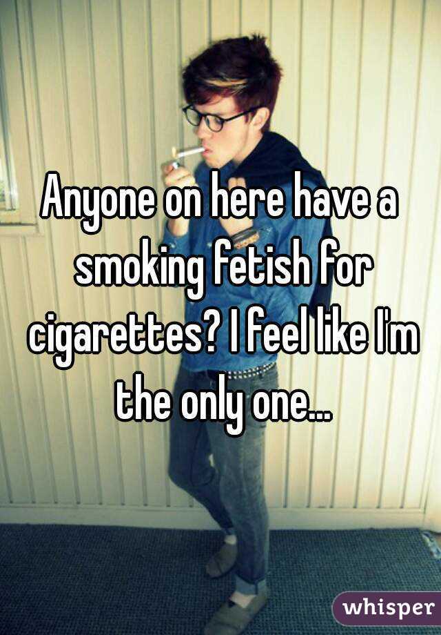 Anyone on here have a smoking fetish for cigarettes? I feel like I'm the only one...