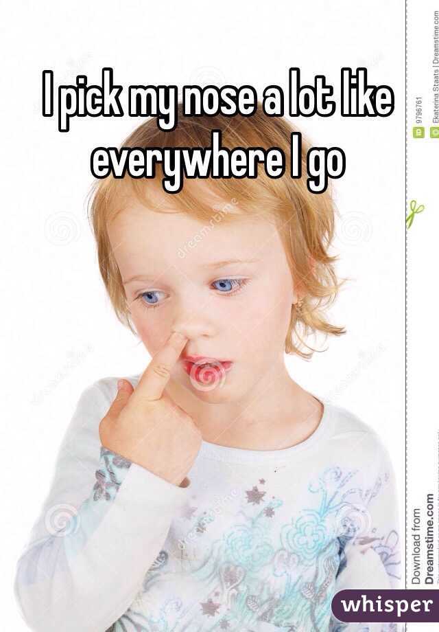 I pick my nose a lot like everywhere I go