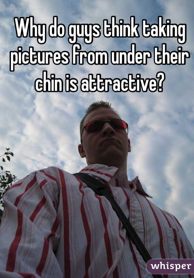  Why do guys think taking pictures from under their chin is attractive? 