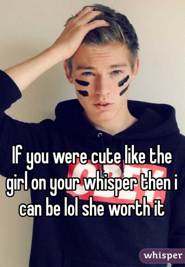 If you were cute like the girl on your whisper then i can be lol she worth it 