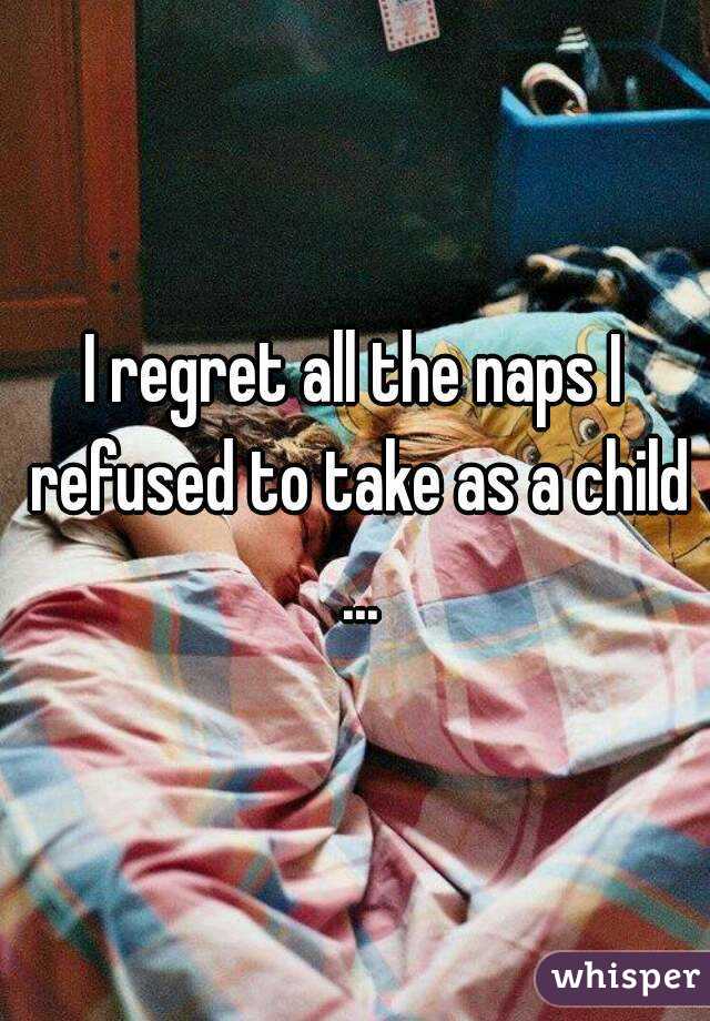 I regret all the naps I refused to take as a child ...