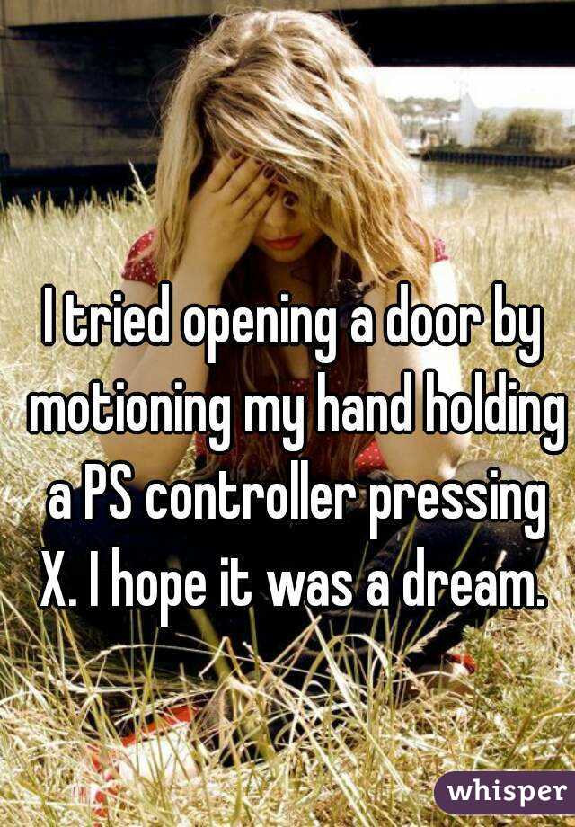 I tried opening a door by motioning my hand holding a PS controller pressing X. I hope it was a dream. 