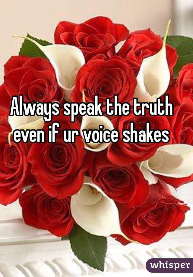 Always speak the truth even if ur voice shakes 