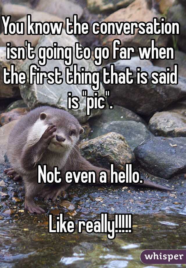 You know the conversation isn't going to go far when the first thing that is said is "pic". 


Not even a hello. 

Like really!!!!! 