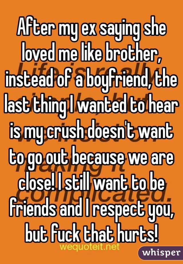 After my ex saying she loved me like brother, instead of a boyfriend, the last thing I wanted to hear is my crush doesn't want to go out because we are close! I still want to be friends and I respect you, but fuck that hurts!