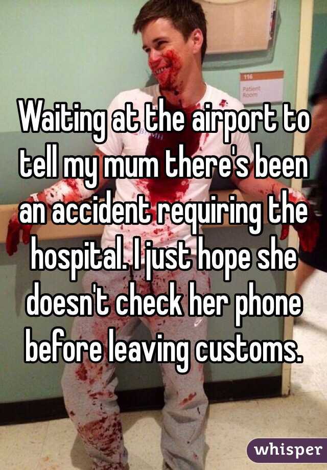 Waiting at the airport to tell my mum there's been an accident requiring the hospital. I just hope she doesn't check her phone before leaving customs. 