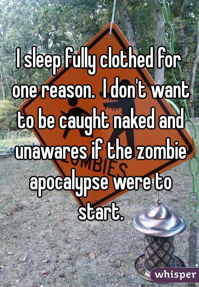 I sleep fully clothed for one reason.  I don't want to be caught naked and unawares if the zombie apocalypse were to start.