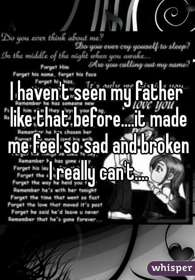 I haven't seen my father like that before....it made me feel so sad and broken I really can't....