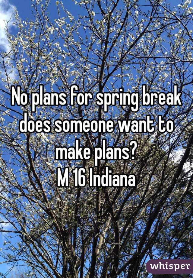 No plans for spring break does someone want to make plans? 
M 16 Indiana 