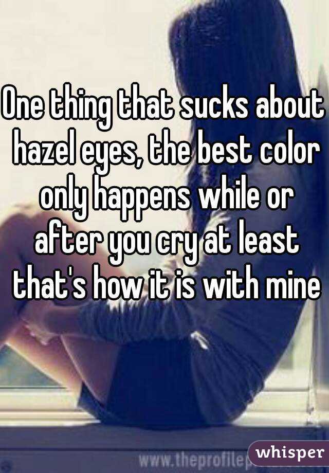 One thing that sucks about hazel eyes, the best color only happens while or after you cry at least that's how it is with mine