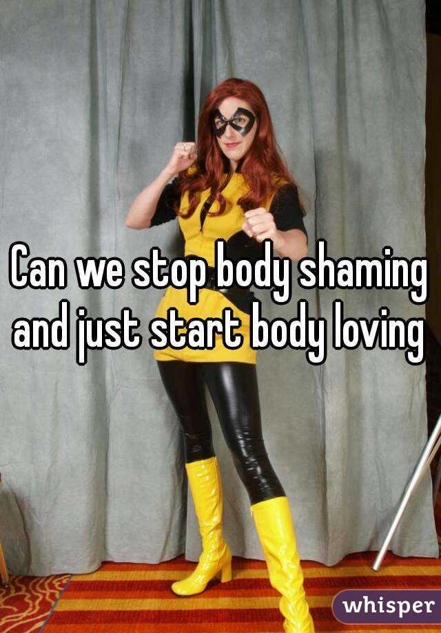 Can we stop body shaming and just start body loving 
