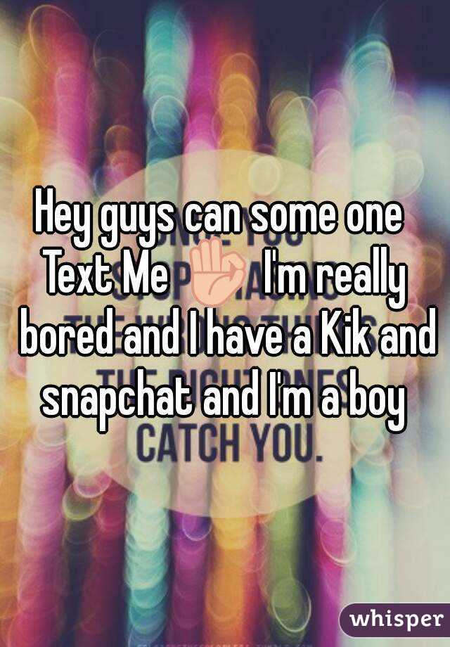 Hey guys can some one 
Text Me 👌 I'm really bored and I have a Kik and snapchat and I'm a boy 