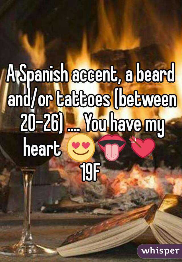 A Spanish accent, a beard and/or tattoes (between 20-26) .... You have my heart 😍👅💘 
19F