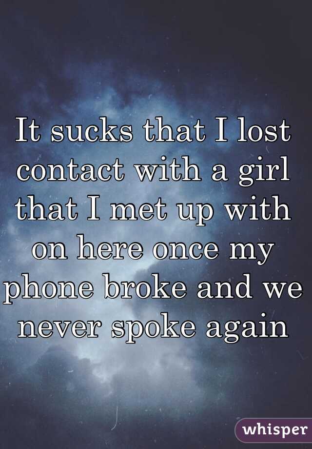 It sucks that I lost contact with a girl that I met up with on here once my phone broke and we never spoke again