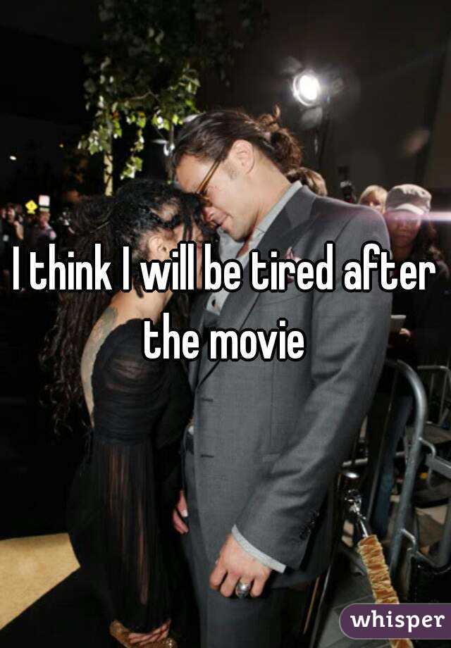 I think I will be tired after the movie 