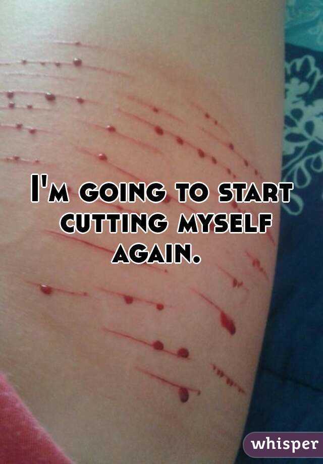 I'm going to start cutting myself again.  