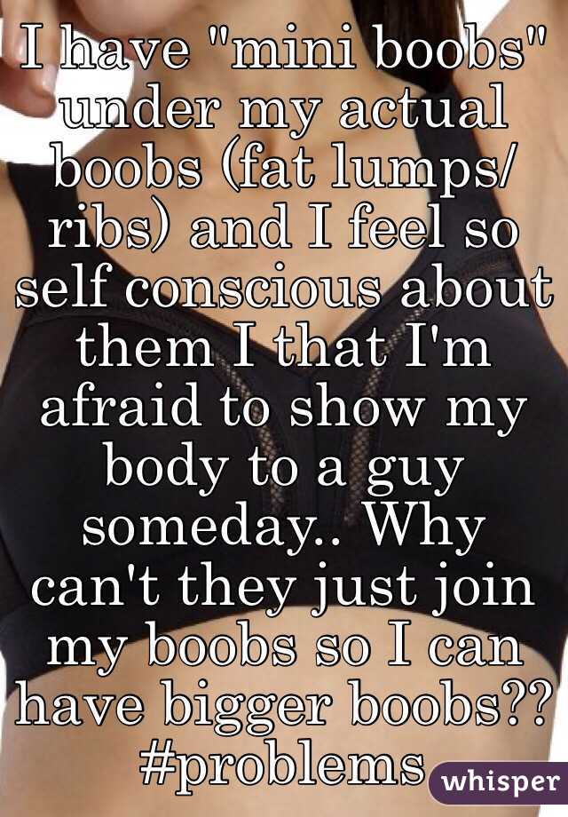 I have "mini boobs" under my actual boobs (fat lumps/ribs) and I feel so self conscious about them I that I'm afraid to show my body to a guy someday.. Why can't they just join my boobs so I can have bigger boobs?? #problems