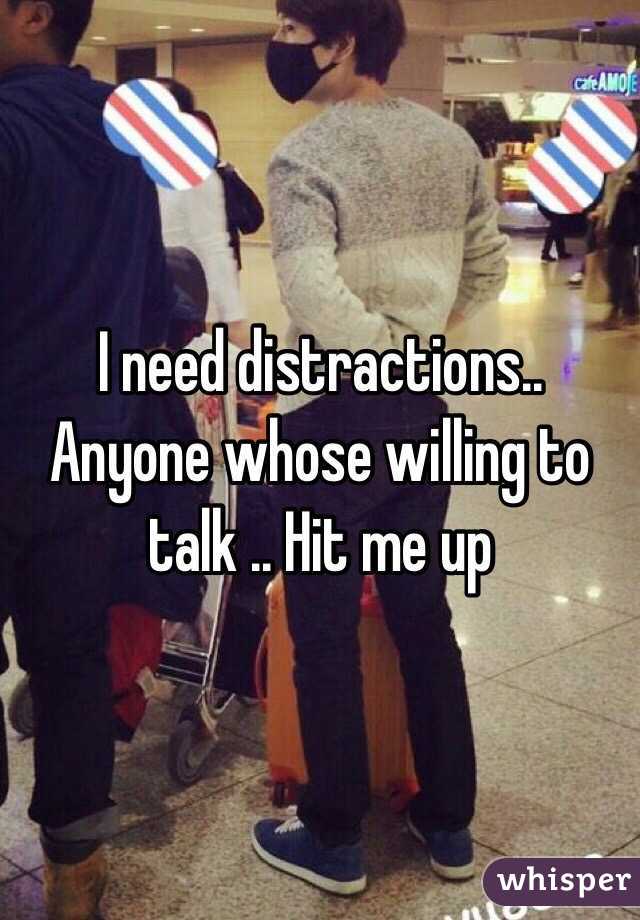 I need distractions.. Anyone whose willing to talk .. Hit me up 