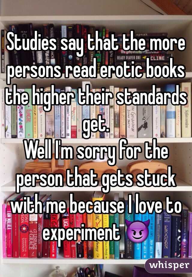 Studies say that the more persons read erotic books the higher their standards get.
Well I'm sorry for the person that gets stuck with me because I love to experiment 😈