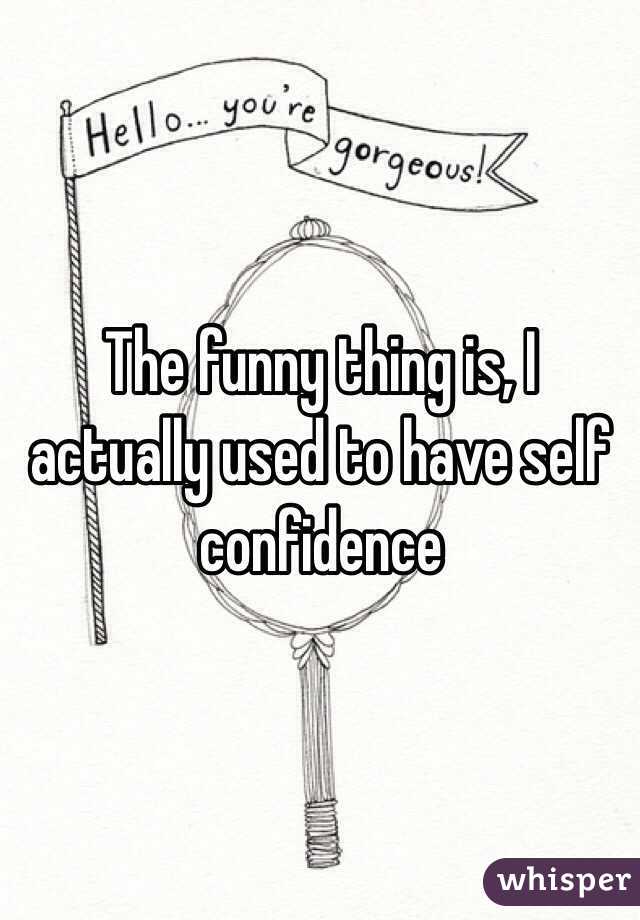 The funny thing is, I actually used to have self confidence 