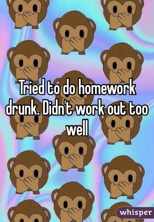 Tried to do homework drunk. Didn't work out too well