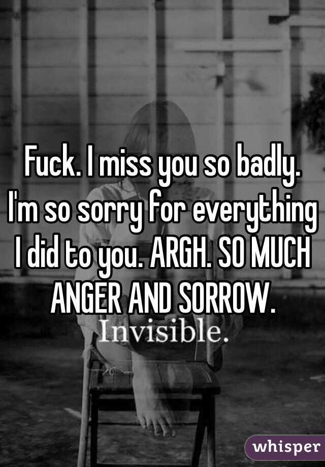 Fuck. I miss you so badly. I'm so sorry for everything I did to you. ARGH. SO MUCH ANGER AND SORROW. 