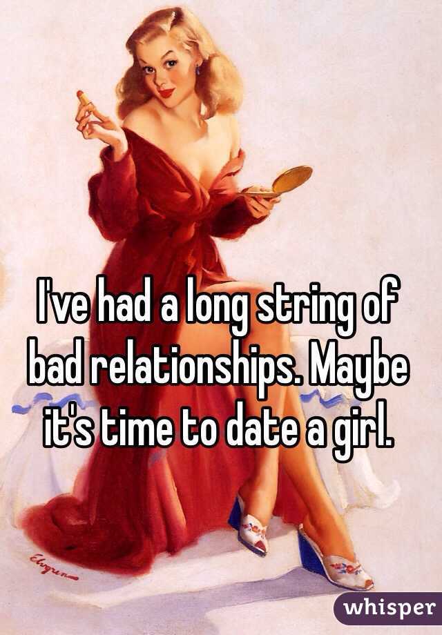 I've had a long string of bad relationships. Maybe it's time to date a girl. 