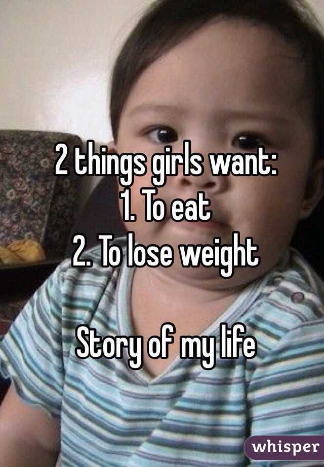 2 things girls want:
1. To eat
2. To lose weight 

Story of my life 