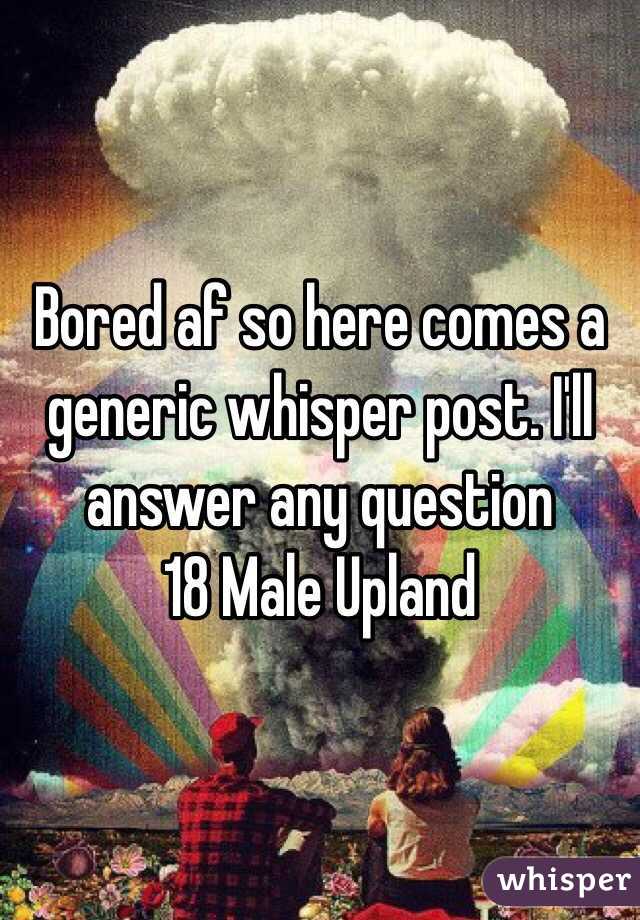 Bored af so here comes a generic whisper post. I'll answer any question 
18 Male Upland