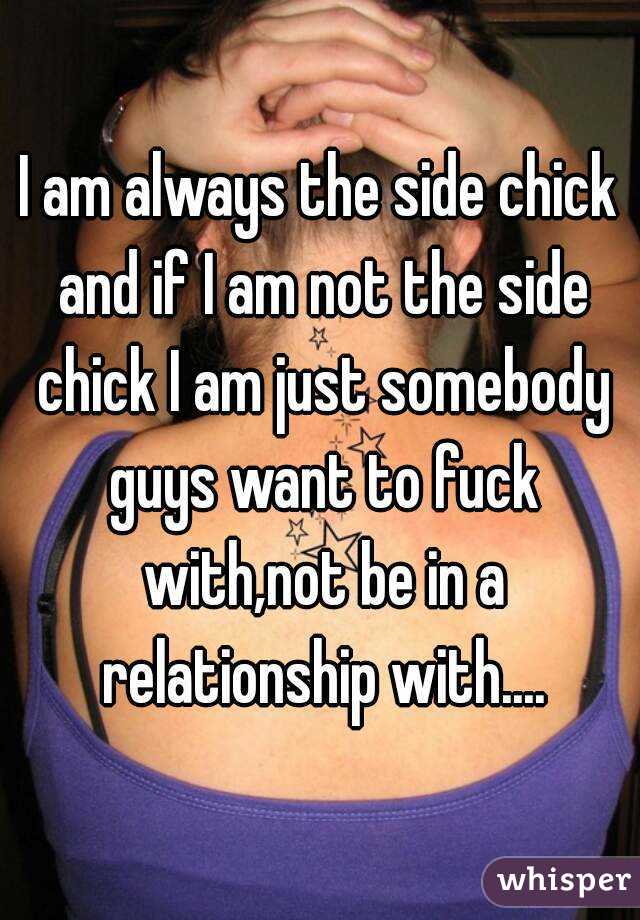 I am always the side chick and if I am not the side chick I am just somebody guys want to fuck with,not be in a relationship with....