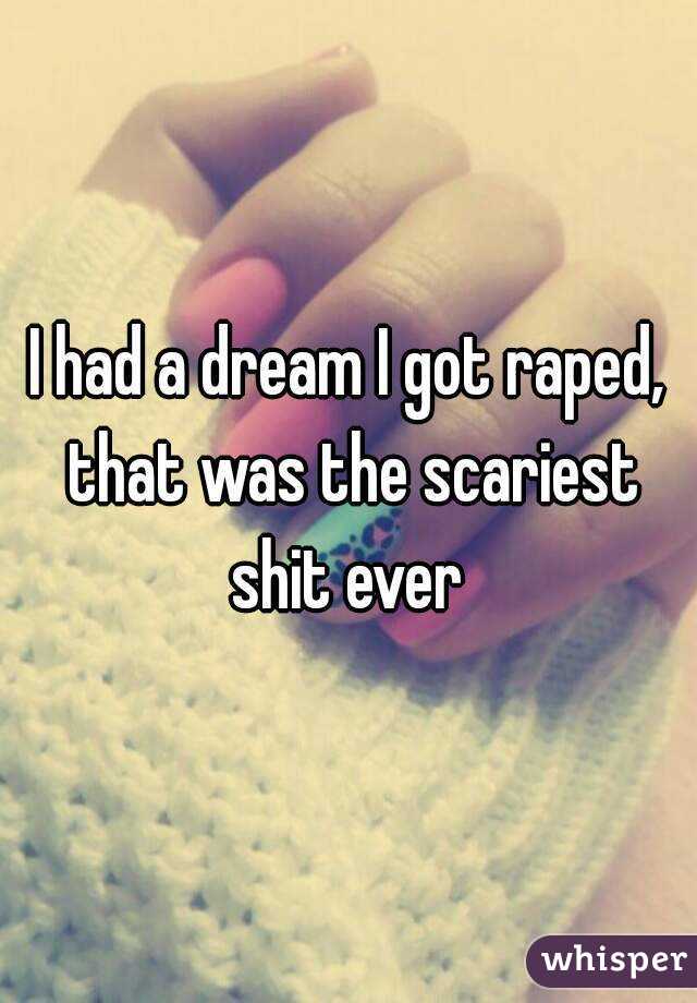 I had a dream I got raped, that was the scariest shit ever 