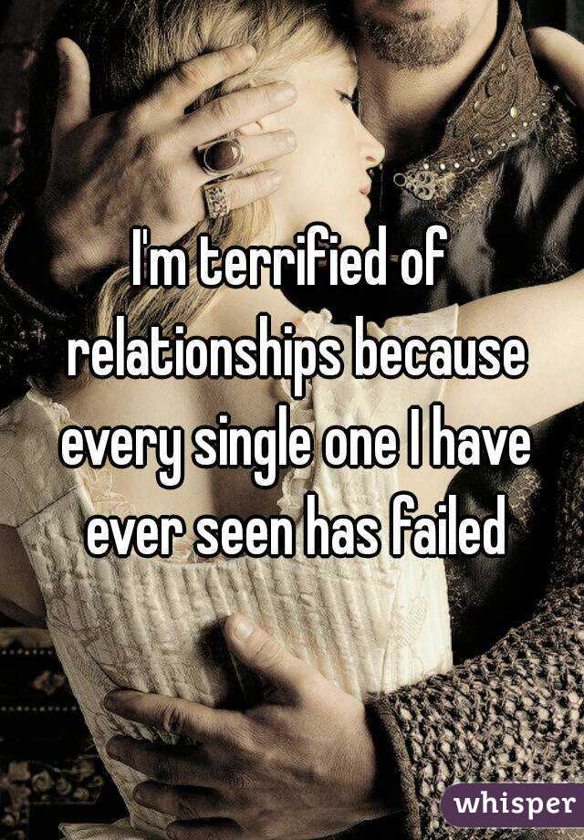 I'm terrified of relationships because every single one I have ever seen has failed